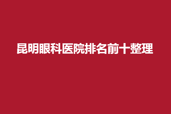 昆明眼科医院排名前十整理:寻甸县中医院、昆明市南屏口腔