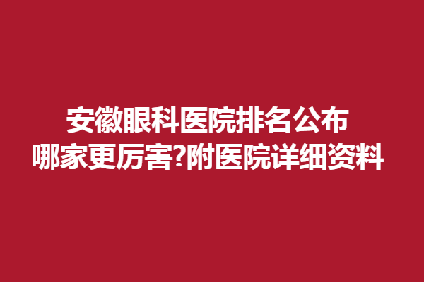 安徽眼科医院排名公布,哪家更厉害?附医院详细资料