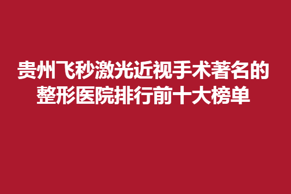 贵州飞秒激光近视手术著名的眼科医院排行前十大榜单/麦迪格眼科
