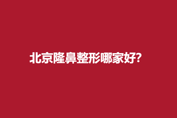 北京隆鼻整形哪家好？三家专业医院信息分享