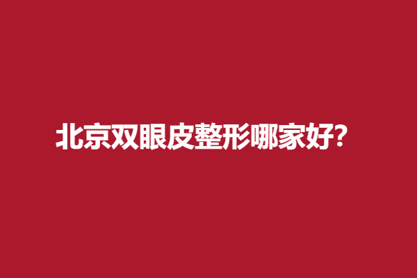 北京双眼皮整形哪家好？实力医院推荐