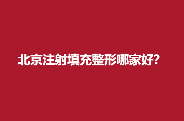 北京注射填充整形哪家好？实力医院信息点击查看