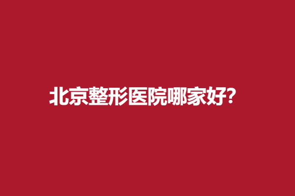 北京整形医院哪家好？专业口碑好医院值得信赖