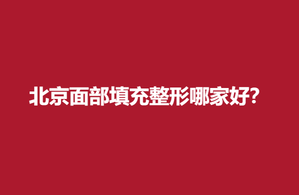 北京面部填充整形哪家好？口碑医院上榜点击查看