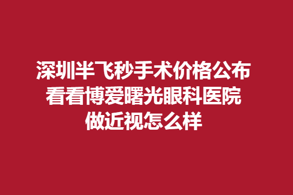 深圳半飞秒手术价格公布,看看博爱曙光眼科医院做近视怎么样