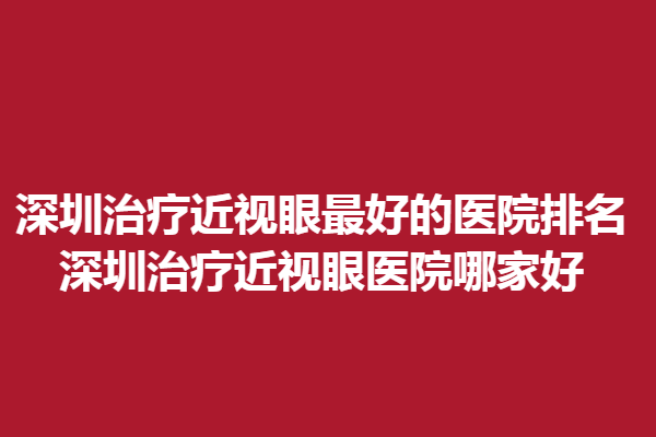 深圳调节近视眼好的医院排名_深圳调节近视眼医院哪家好