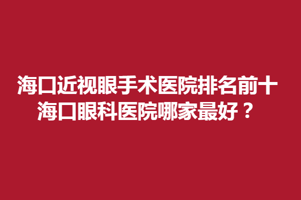 海口近视眼手术医院排名前十_海口眼科医院哪家好？海南国爱近视调节中心