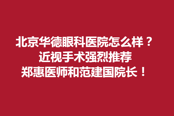 北京华德眼科医院怎么样？近视手术强烈推荐郑惠医师和范建国院长！