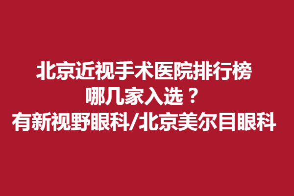 北京近视手术医院排行榜，哪几家入选？有新视野眼科/北京美尔目眼科