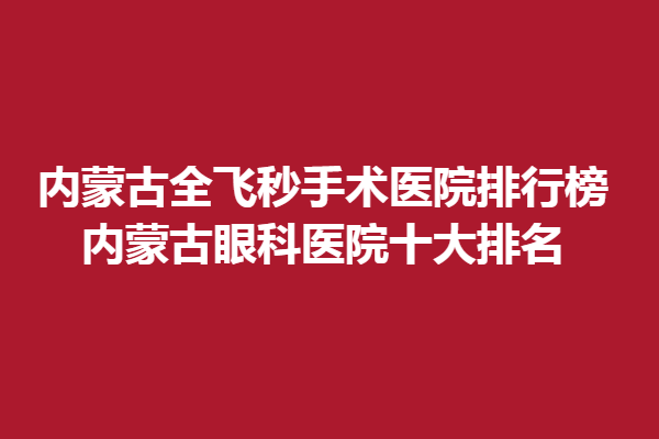 内蒙古全飞秒手术医院排行榜-内蒙古眼科医院十大排名，精选新视界眼科！