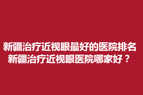 新疆调节近视眼好的医院排名_新疆调节近视眼医院哪家好？普瑞眼科
