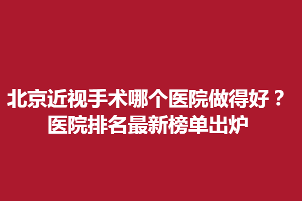 北京近视手术哪个医院做得好？医院排名新榜单出炉