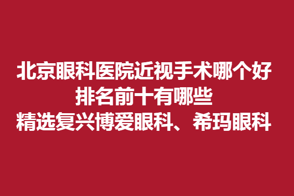 北京眼科医院近视手术哪个好?排名前十有哪些?精选复兴博爱眼科、希玛眼科！