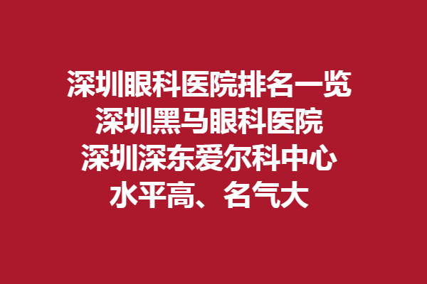 深圳眼科医院排名一览，深圳黑马眼科医院、深圳深东爱尔科中心水平高、名气大！