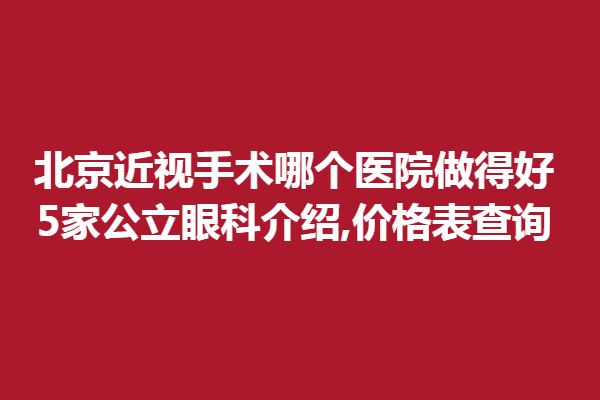北京近视手术哪个医院做得好?5家公立眼科介绍,价格表查询!