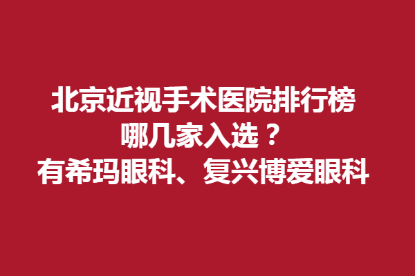 北京近视手术医院排行榜，哪几家入选？有希玛眼科、复兴博爱眼科
