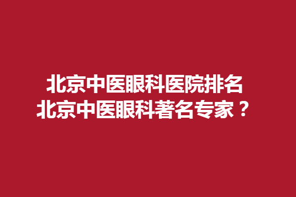 北京中医眼科医院排名，北京中医眼科著名专家？