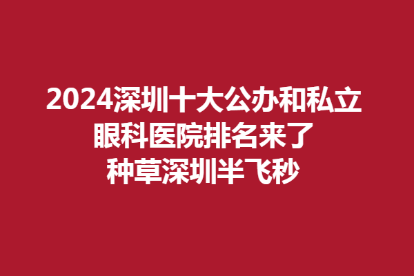 2024深圳十大公办和私立眼科医院排名来了 种草深圳半飞秒