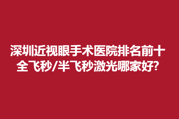 深圳近视眼手术医院排名前十,全飞秒/半飞秒激光哪家好?