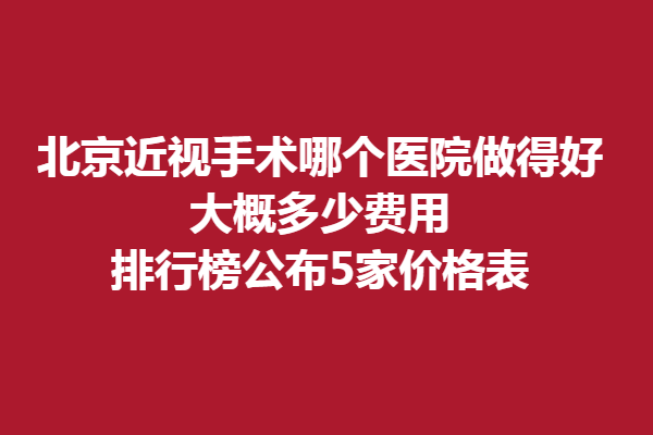 北京近视手术哪个医院做得好,大概多少费用?排行榜公布5家价格表