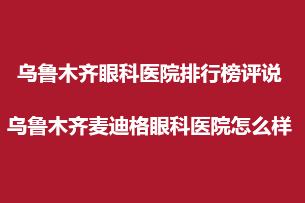 乌鲁木齐眼科医院排行榜评说,乌鲁木齐麦迪格眼科医院怎么样？