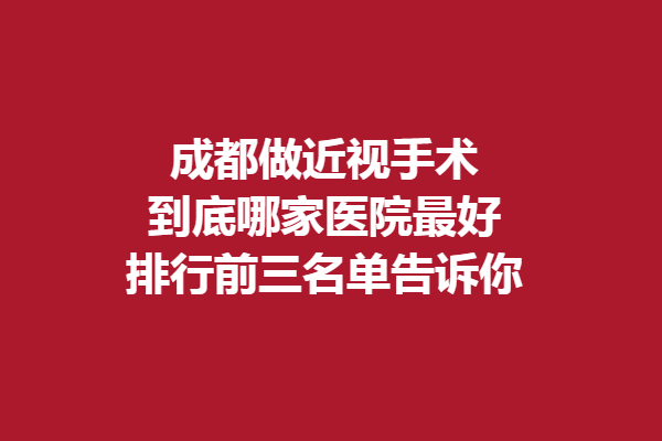 成都做近视手术，到底哪家医院好？排行前三名单告诉你