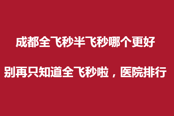 成都全飞秒半飞秒哪个更好?别再只知道全飞秒啦，医院排行