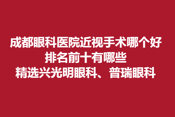 成都眼科医院近视手术哪个好?排名前十有哪些?精选兴光明眼科、普瑞眼科