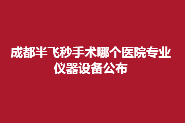 成都半飞秒手术哪个医院专业，仪器设备公布