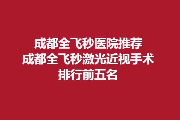 成都全飞秒医院推荐-成都全飞秒激光近视手术排行前五名