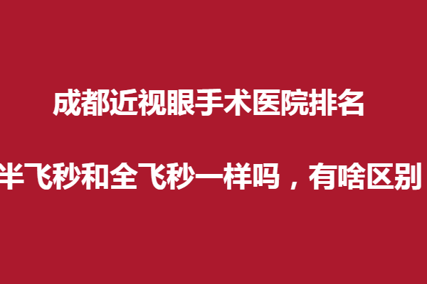 成都近视眼手术医院排名？半飞秒和全飞秒一样吗，有啥区别？