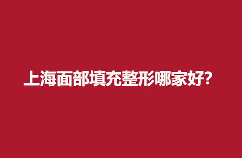 上海面部填充整形哪家好？点击收藏查看医院信息