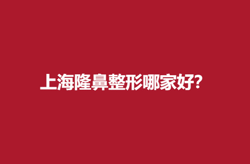 上海隆鼻整形哪家好？靠谱医院大推荐