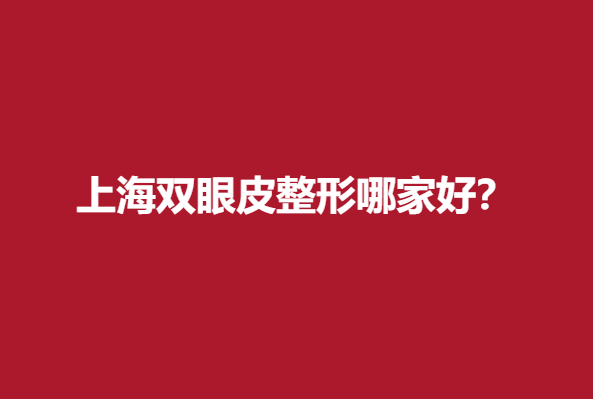 上海双眼皮整形哪家好？内附医院地址+医院信息