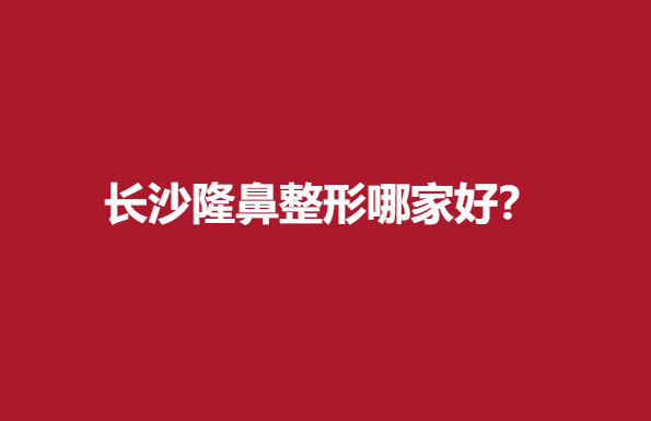 长沙隆鼻整形哪家好？实力医院推荐