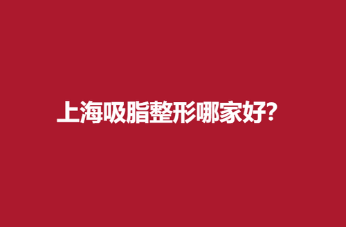上海吸脂整形哪家好？实力医院信息在线查看