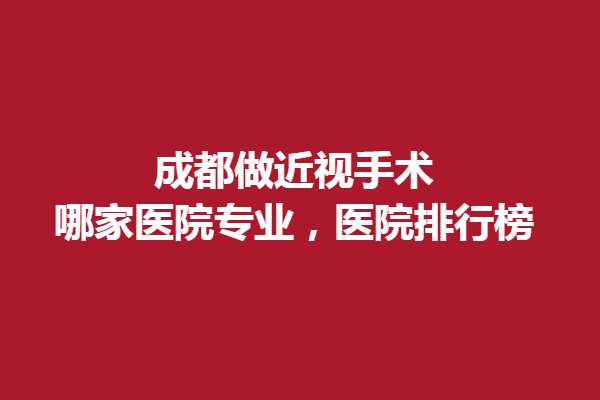 成都做近视手术，哪家眼科医院专业，医院排行榜