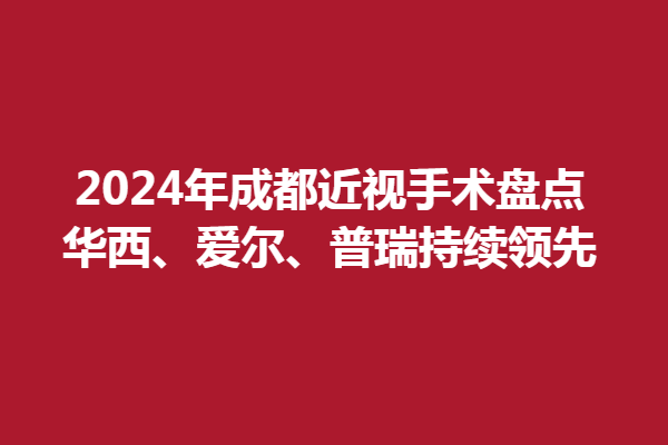 2024年成都近视手术盘点:华西、爱尔、普瑞持续领先