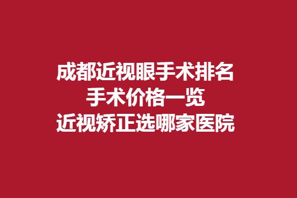 成都近视眼手术排名？手术价格一览，近视矫正选哪家医院