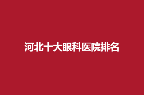 河北十大眼科医院排名哪家好？爱尔荣登榜单，看介绍