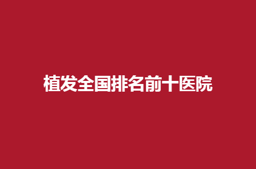 植发全国排名前十医院有哪家？汇聚实力强医院等你看