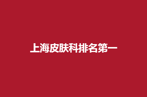 上海皮肤科排名第一是哪家？点击查看医院信息