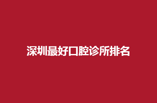 深圳口腔诊所排名更新了，赶紧来看看这份实力介绍吧