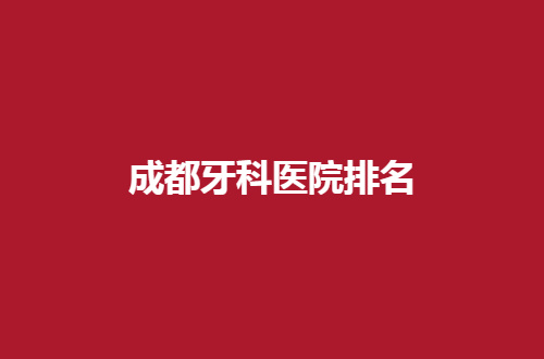 成都牙科医院排名揭晓，更新榜单可收藏