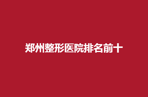 郑州整形医院排名前十已经公布了，一起来看详情吧！