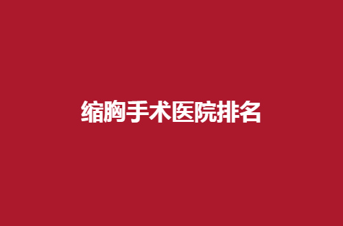 缩胸手术医院排名前五公布，公立医院值得选择