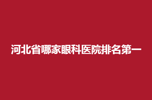 河北省哪家眼科医院排名第一？带你看实力与口碑好医生