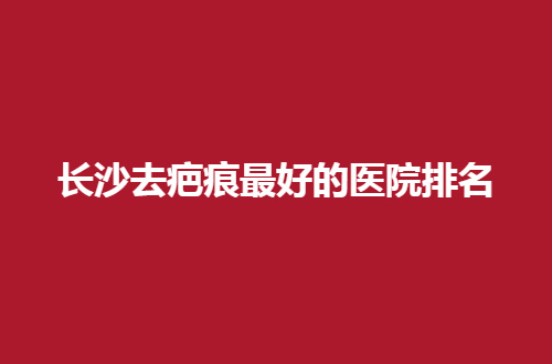 长沙去疤痕最好的医院排名公布了，亚韩、雅美通通不错的
