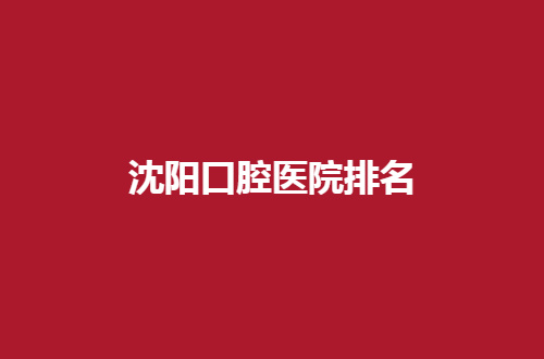 沈阳口腔医院排名2024更新了，提供细致分析，看实力哪个强
