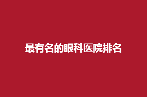 全国有名的眼科医院排名公布了，测评实力好医院等你选